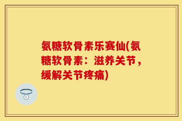 氨糖软骨素乐赛仙(氨糖软骨素：滋养关节，缓解关节疼痛)