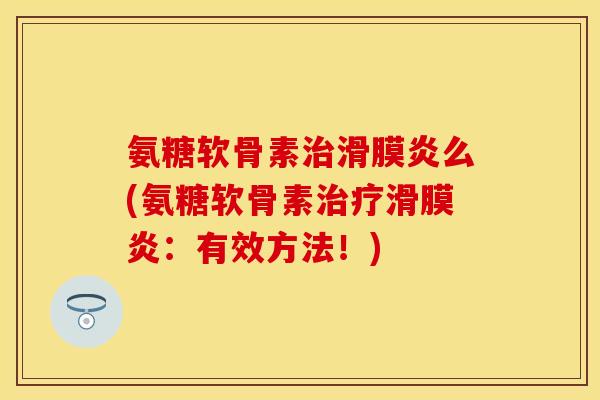 氨糖软骨素治滑膜炎么(氨糖软骨素治疗滑膜炎：有效方法！)
