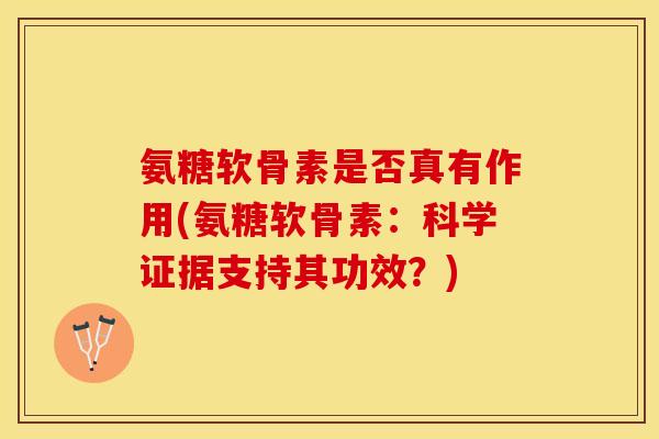 氨糖软骨素是否真有作用(氨糖软骨素：科学证据支持其功效？)