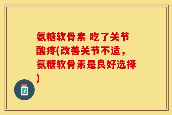 氨糖软骨素 吃了关节酸疼(改善关节不适,氨糖软骨素是良好选择)-第1张图片-关节保镖 氨糖软骨素 吃了关节酸疼(改善关节不适,氨糖软骨素是良好选择)-第1张图片-关节保镖