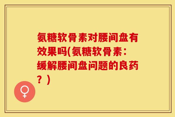 氨糖软骨素对腰间盘有效果吗(氨糖软骨素：缓解腰间盘问题的良药？)