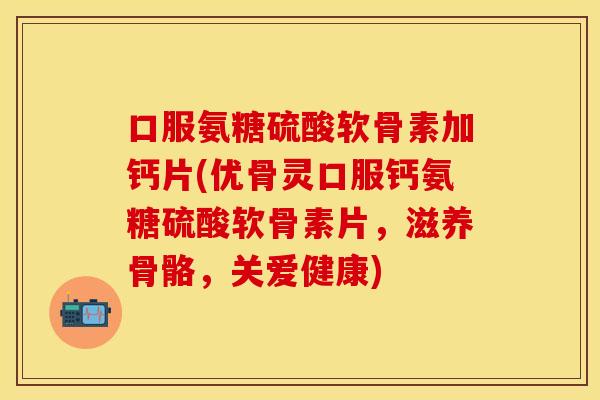 口服氨糖硫酸软骨素加钙片(优骨灵口服钙氨糖硫酸软骨素片，滋养骨骼，关爱健康)