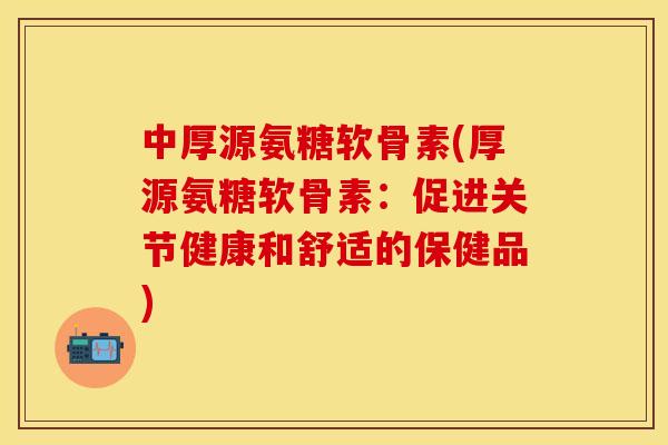 中厚源氨糖软骨素(厚源氨糖软骨素：促进关节健康和舒适的保健品)