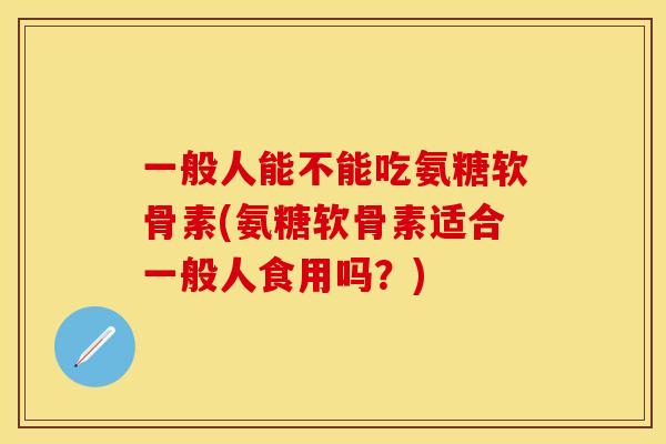 一般人能不能吃氨糖软骨素(氨糖软骨素适合一般人食用吗?)-第1张图片-关节保镖 一般人能不能吃氨糖软骨素(氨糖软骨素适合一般人食用吗?)-第1张图片-关节保镖
