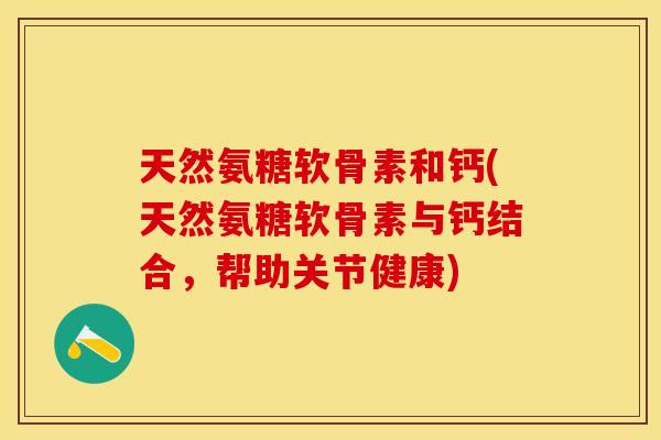 天然氨糖软骨素和钙(天然氨糖软骨素与钙结合，帮助关节健康)