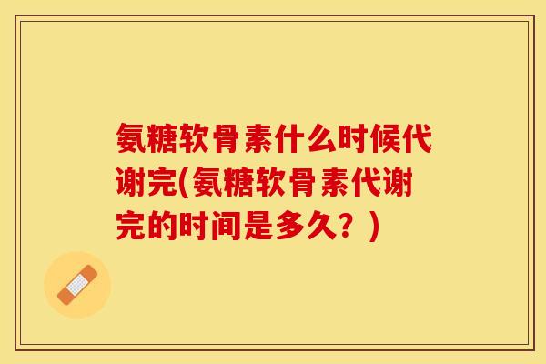氨糖软骨素什么时候代谢完(氨糖软骨素代谢完的时间是多久？)