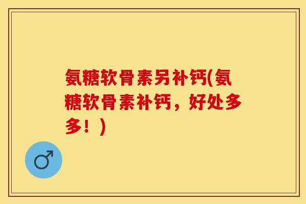 氨糖软骨素另补钙(氨糖软骨素补钙，好处多多！)