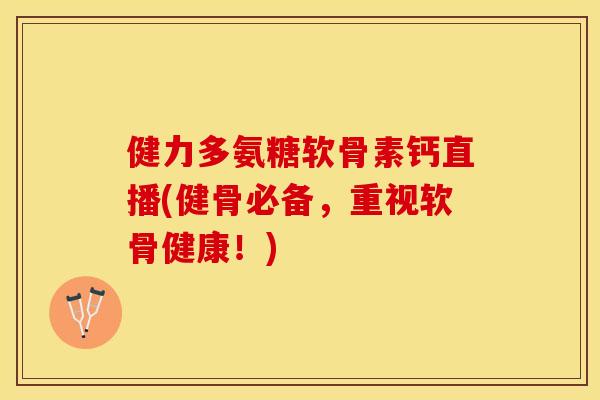 健力多氨糖软骨素钙直播(健骨必备，重视软骨健康！)