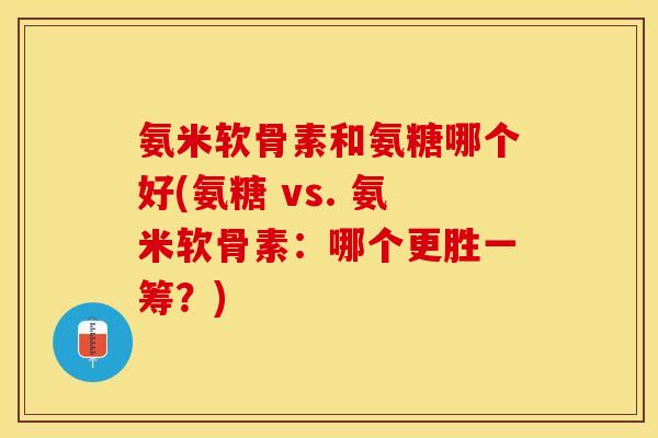氨米软骨素和氨糖哪个好(氨糖 vs. 氨米软骨素：哪个更胜一筹？)