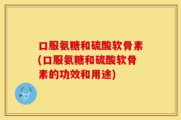 口服氨糖和硫酸软骨素(口服氨糖和硫酸软骨素的功效和用途)