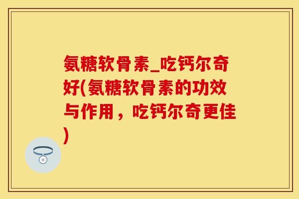 氨糖软骨素_吃钙尔奇好(氨糖软骨素的功效与作用，吃钙尔奇更佳)