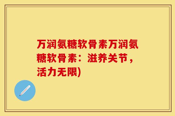 万润氨糖软骨素万润氨糖软骨素：滋养关节，活力无限)