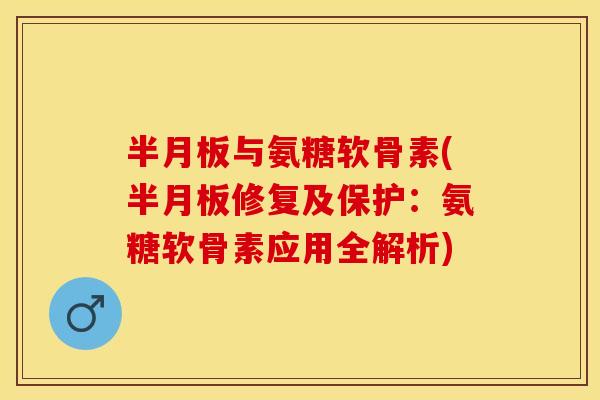 半月板与氨糖软骨素(半月板修复及保护:氨糖软骨素应用全解析)-第1张图片-关节保镖 半月板与氨糖软骨素(半月板修复及保护:氨糖软骨素应用全解析)-第1张图片-关节保镖