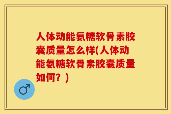 人体动能氨糖软骨素胶囊质量怎么样(人体动能氨糖软骨素胶囊质量如何？)