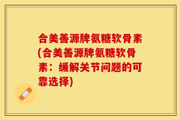 合美善源牌氨糖软骨素(合美善源牌氨糖软骨素：缓解关节问题的可靠选择)