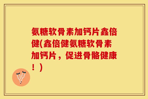 氨糖软骨素加钙片鑫倍健(鑫倍健氨糖软骨素加钙片，促进骨骼健康！)