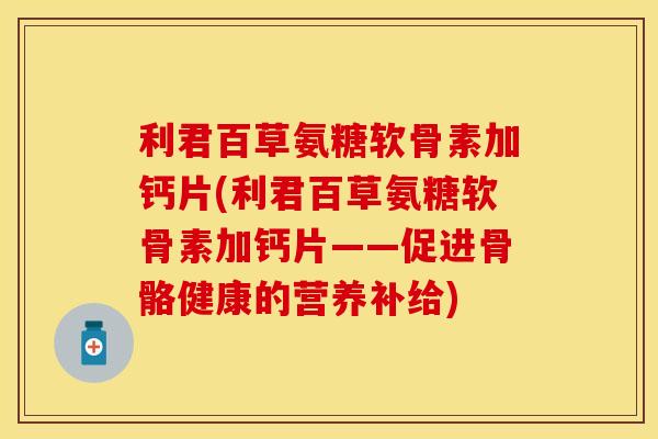 利君百草氨糖软骨素加钙片(利君百草氨糖软骨素加钙片——促进骨骼健康的营养补给)