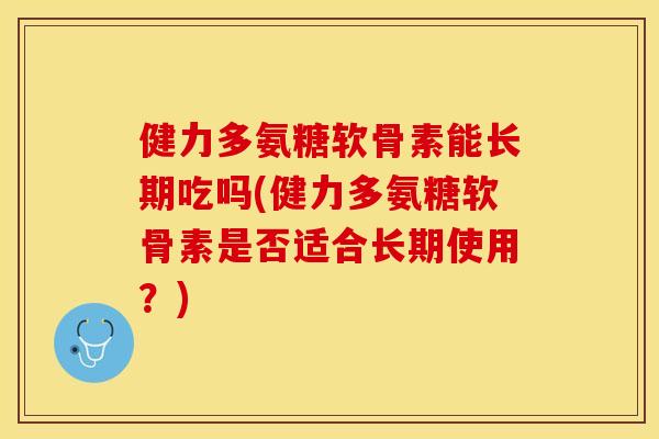健力多氨糖软骨素能长期吃吗(健力多氨糖软骨素是否适合长期使用？)