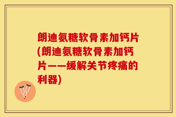 朗迪氨糖软骨素加钙片(朗迪氨糖软骨素加钙片——缓解关节疼痛的利器)