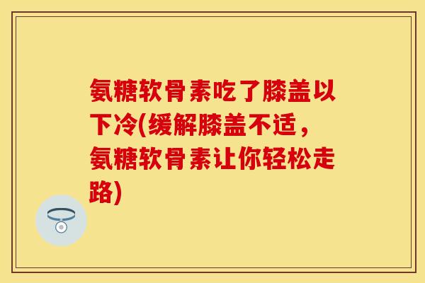 氨糖软骨素吃了膝盖以下冷(缓解膝盖不适，氨糖软骨素让你轻松走路)
