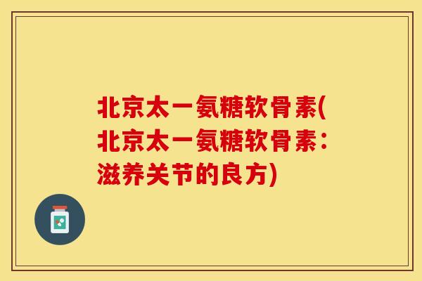 北京太一氨糖软骨素(北京太一氨糖软骨素：滋养关节的良方)