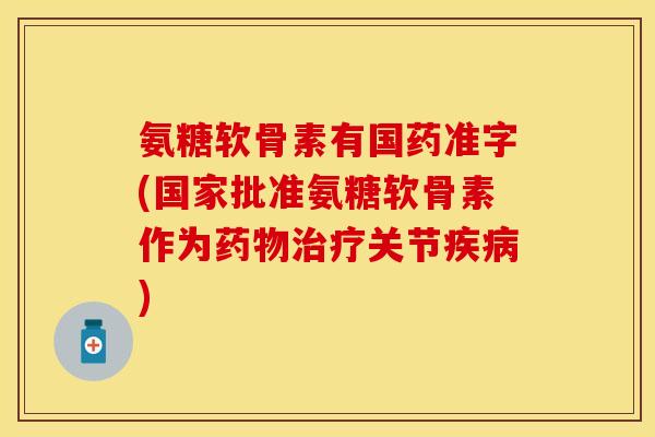 氨糖软骨素有国药准字(国家批准氨糖软骨素作为药物治疗关节疾病)