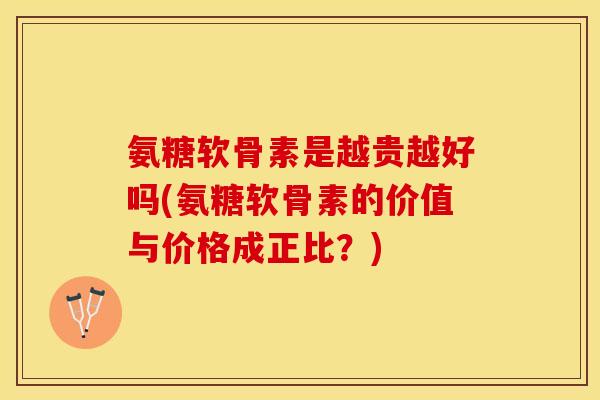 氨糖软骨素是越贵越好吗(氨糖软骨素的价值与价格成正比？)