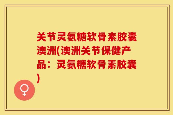 关节灵氨糖软骨素胶囊澳洲(澳洲关节保健产品：灵氨糖软骨素胶囊)