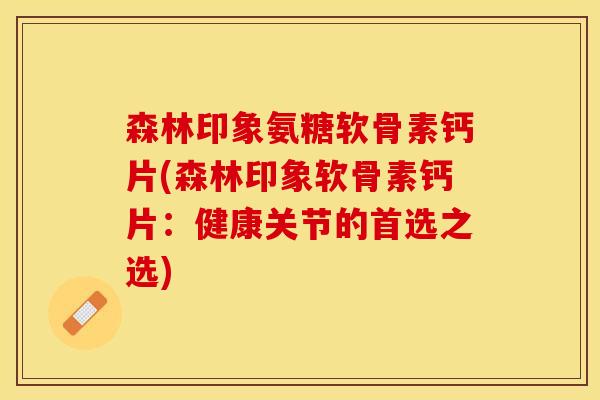 森林印象氨糖软骨素钙片(森林印象软骨素钙片：健康关节的首选之选)