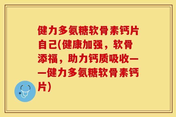 健力多氨糖软骨素钙片自己(健康加强，软骨添福，助力钙质吸收——健力多氨糖软骨素钙片)
