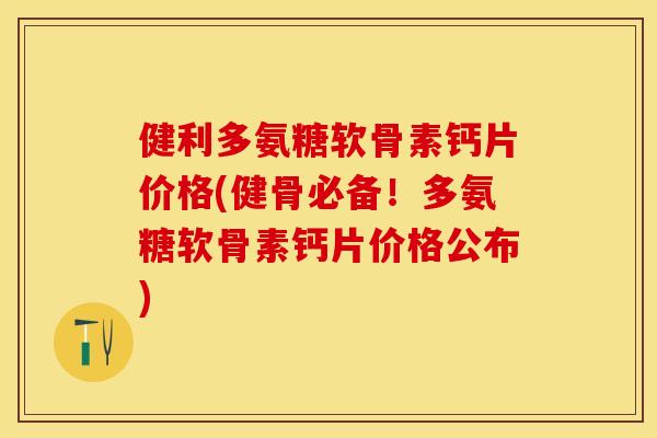 健利多氨糖软骨素钙片价格(健骨必备！多氨糖软骨素钙片价格公布)