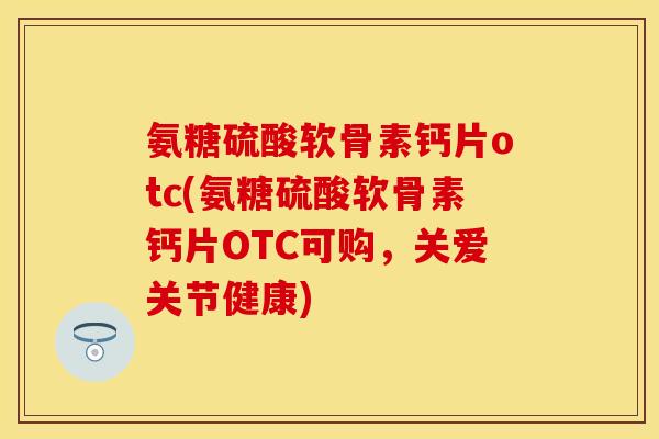 氨糖硫酸软骨素钙片otc(氨糖硫酸软骨素钙片OTC可购，关爱关节健康)