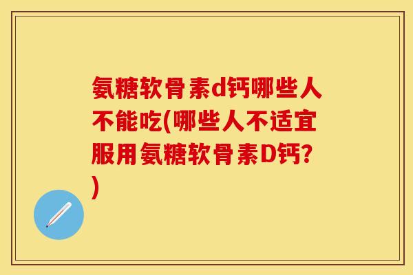 氨糖软骨素d钙哪些人不能吃(哪些人不适宜服用氨糖软骨素D钙？)