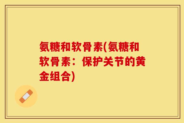 氨糖和软骨素(氨糖和软骨素:保护关节的黄金组合)-第1张图片-关节保镖 氨糖和软骨素(氨糖和软骨素:保护关节的黄金组合)-第1张图片-关节保镖