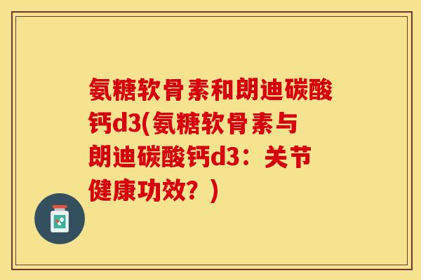氨糖软骨素和朗迪碳酸钙d3(氨糖软骨素与朗迪碳酸钙d3：关节健康功效？)