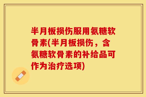 半月板损伤服用氨糖软骨素(半月板损伤，含氨糖软骨素的补给品可作为治疗选项)