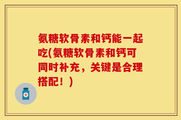 氨糖软骨素和钙能一起吃(氨糖软骨素和钙可同时补充，关键是合理搭配！)