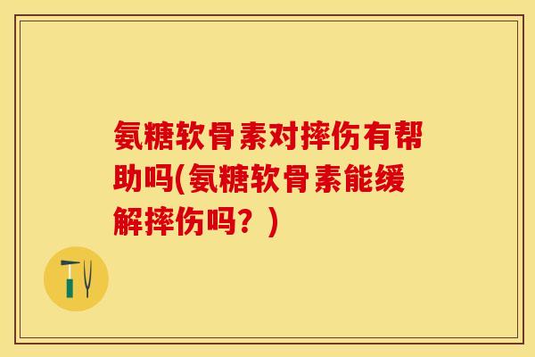 氨糖软骨素对摔伤有帮助吗(氨糖软骨素能缓解摔伤吗？)-第1张图片-关节保镖
