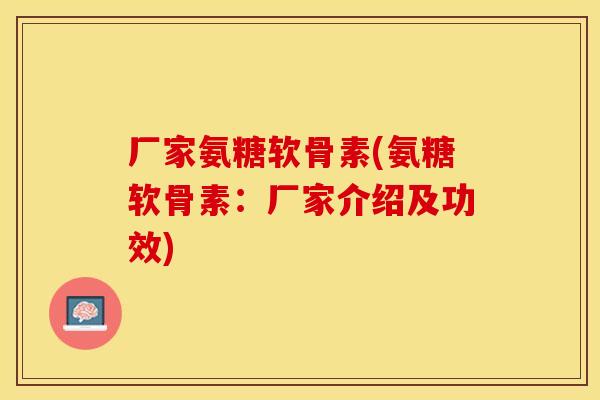 厂家氨糖软骨素(氨糖软骨素：厂家介绍及功效)