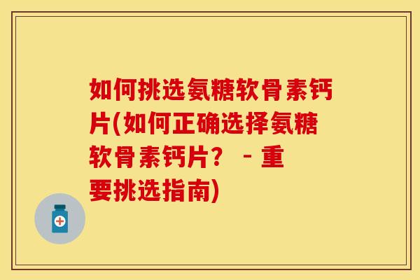 如何挑选氨糖软骨素钙片(如何正确选择氨糖软骨素钙片？ - 重要挑选指南)