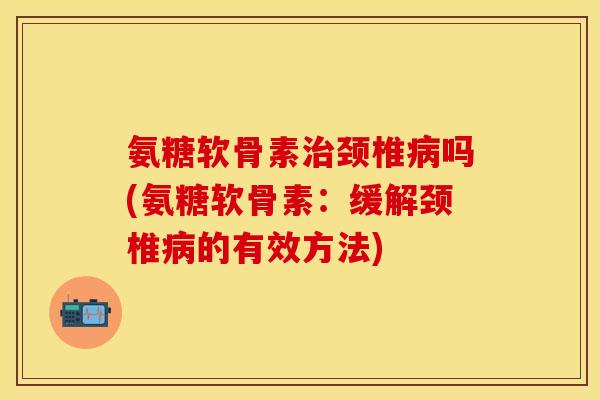氨糖软骨素治颈椎病吗(氨糖软骨素：缓解颈椎病的有效方法)
