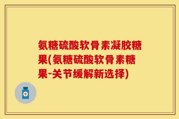 氨糖硫酸软骨素凝胶糖果(氨糖硫酸软骨素糖果-关节缓解新选择)
