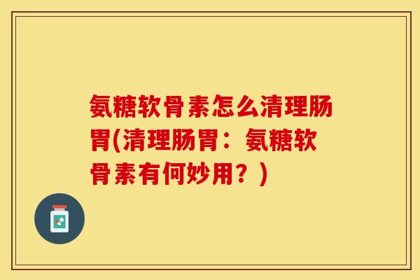 氨糖软骨素怎么清理肠胃(清理肠胃：氨糖软骨素有何妙用？)