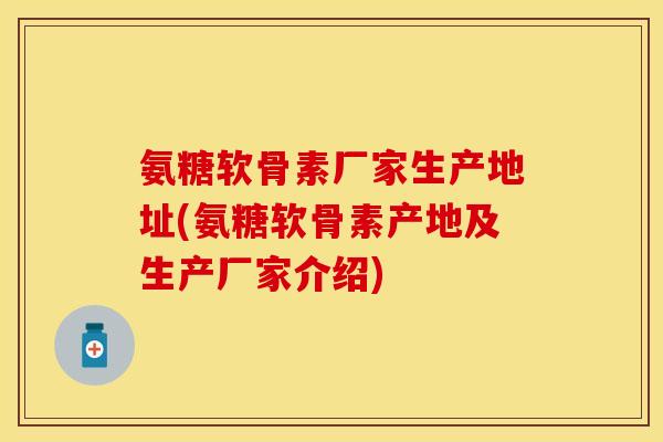 氨糖软骨素厂家生产地址(氨糖软骨素产地及生产厂家介绍)