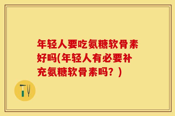 年轻人要吃氨糖软骨素好吗(年轻人有必要补充氨糖软骨素吗？)