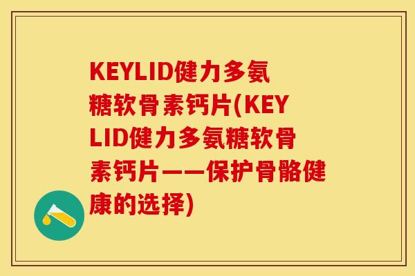 KEYLID健力多氨糖软骨素钙片(KEYLID健力多氨糖软骨素钙片——保护骨骼健康的选择)