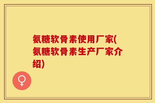 氨糖软骨素使用厂家(氨糖软骨素生产厂家介绍)