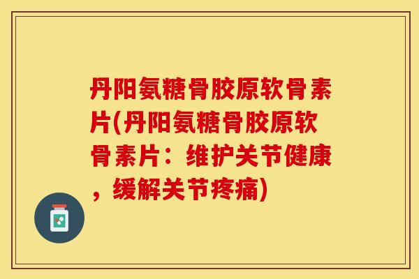 丹阳氨糖骨胶原软骨素片(丹阳氨糖骨胶原软骨素片：维护关节健康，缓解关节疼痛)