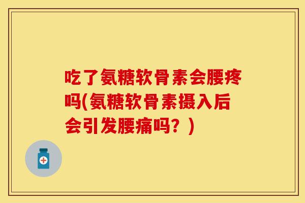 吃了氨糖软骨素会腰疼吗(氨糖软骨素摄入后会引发腰痛吗？)