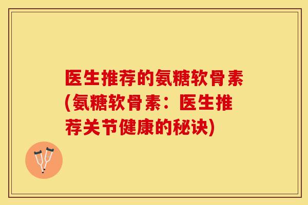 医生推荐的氨糖软骨素(氨糖软骨素：医生推荐关节健康的秘诀)